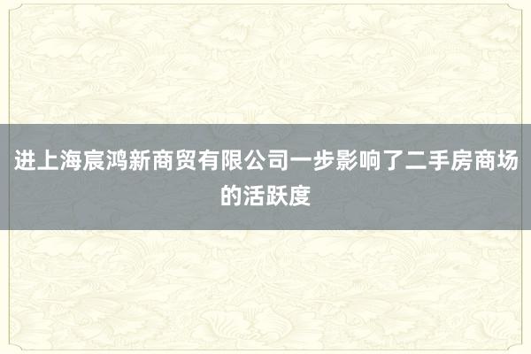 进上海宸鸿新商贸有限公司一步影响了二手房商场的活跃度