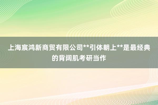 上海宸鸿新商贸有限公司**引体朝上**是最经典的背阔肌考研当作